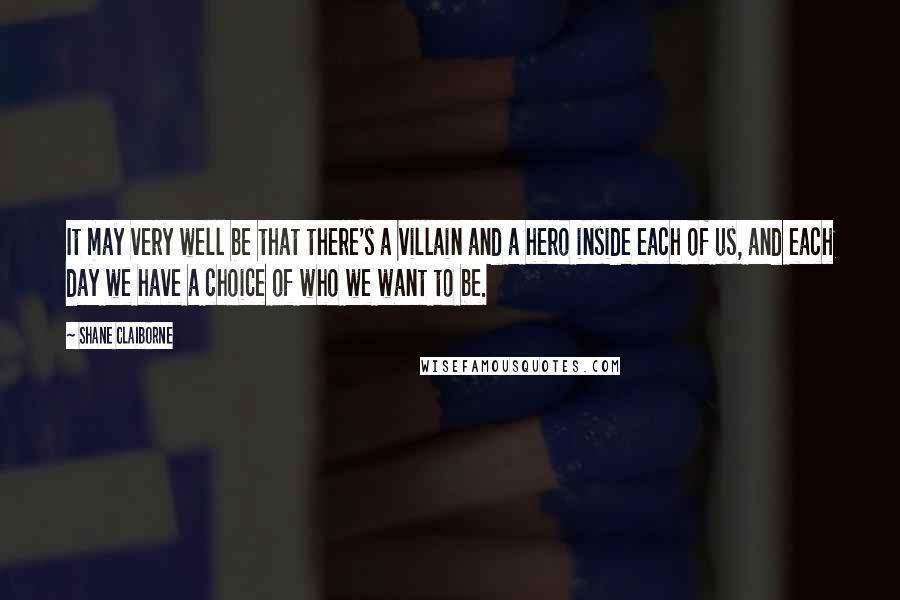 Shane Claiborne Quotes: It may very well be that there's a villain and a hero inside each of us, and each day we have a choice of who we want to be.