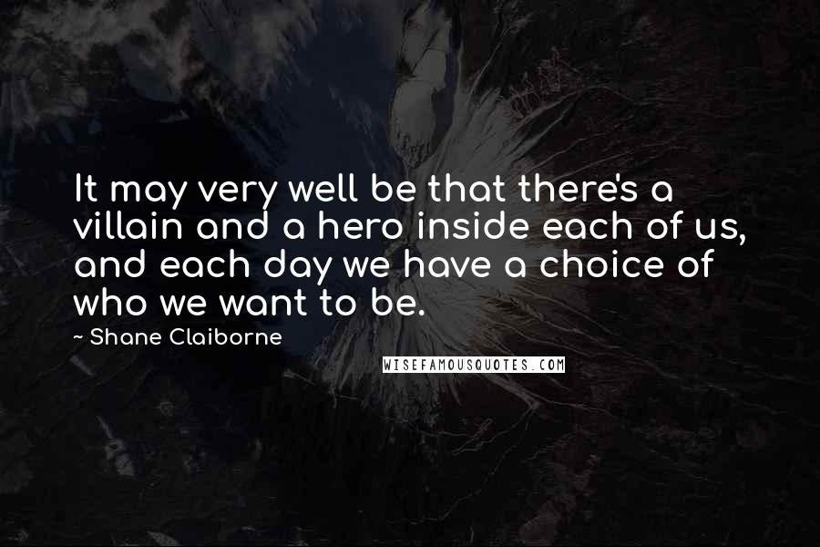 Shane Claiborne Quotes: It may very well be that there's a villain and a hero inside each of us, and each day we have a choice of who we want to be.