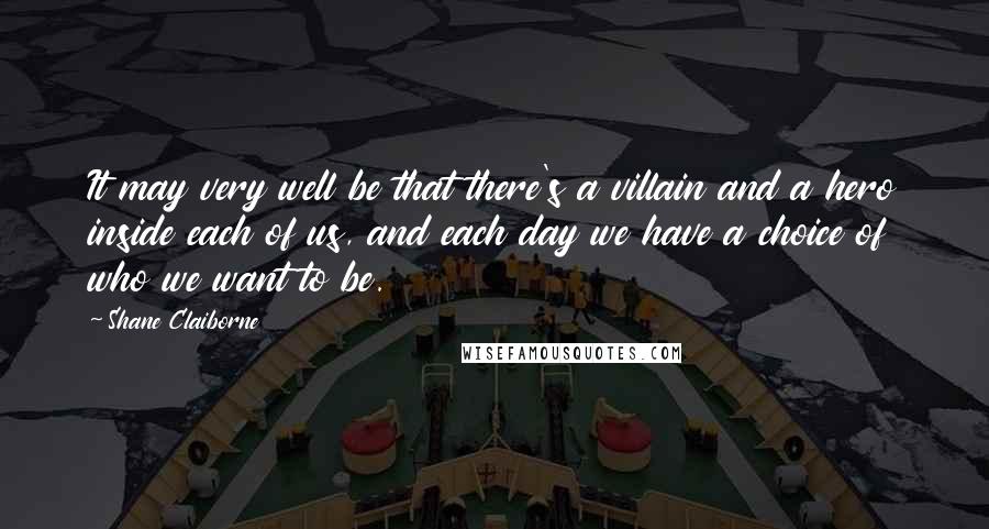 Shane Claiborne Quotes: It may very well be that there's a villain and a hero inside each of us, and each day we have a choice of who we want to be.