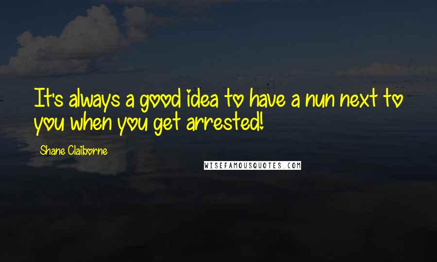 Shane Claiborne Quotes: It's always a good idea to have a nun next to you when you get arrested!