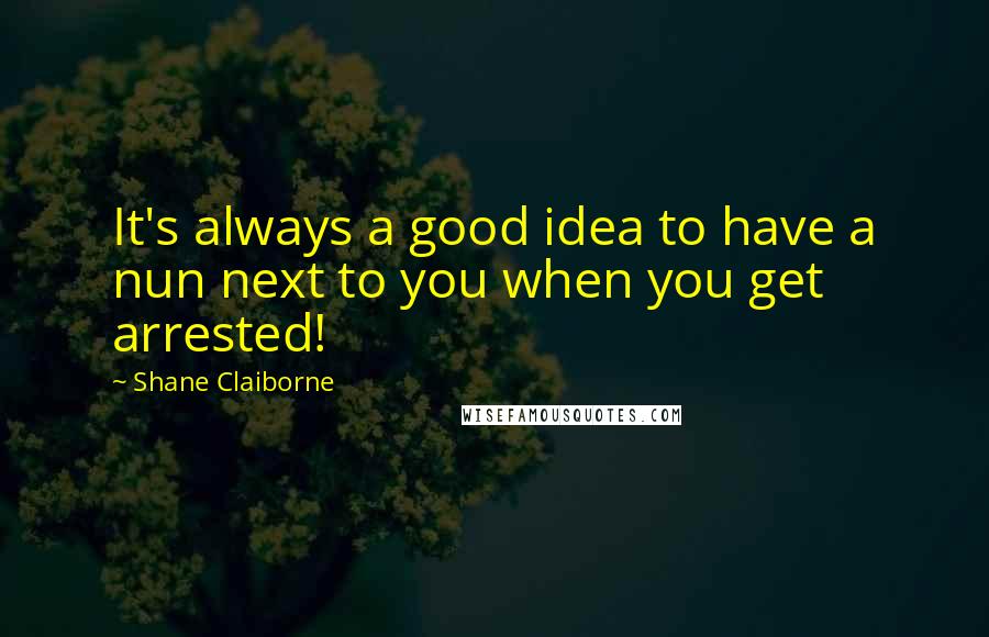 Shane Claiborne Quotes: It's always a good idea to have a nun next to you when you get arrested!