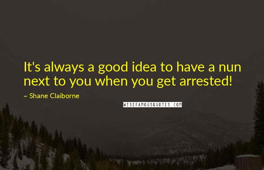 Shane Claiborne Quotes: It's always a good idea to have a nun next to you when you get arrested!