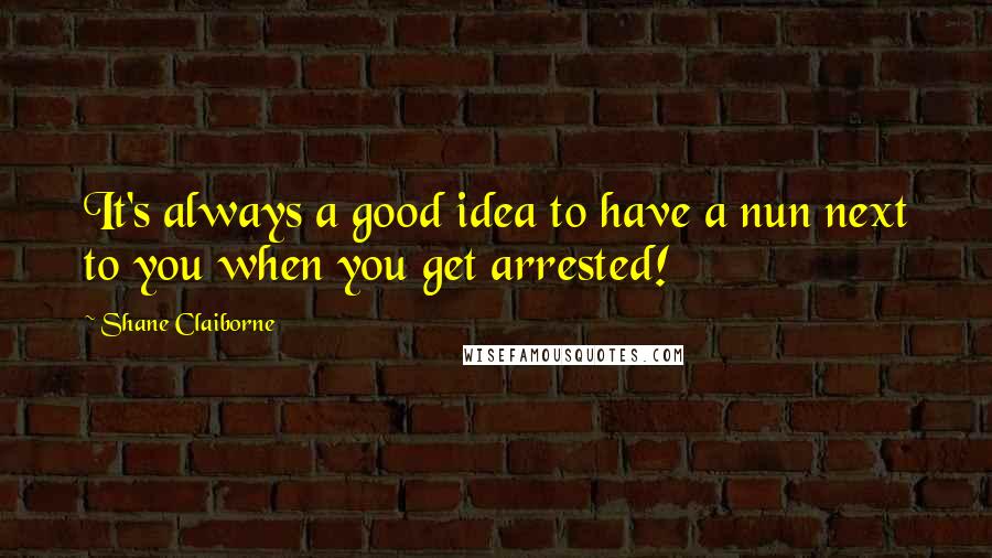 Shane Claiborne Quotes: It's always a good idea to have a nun next to you when you get arrested!