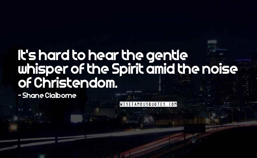 Shane Claiborne Quotes: It's hard to hear the gentle whisper of the Spirit amid the noise of Christendom.