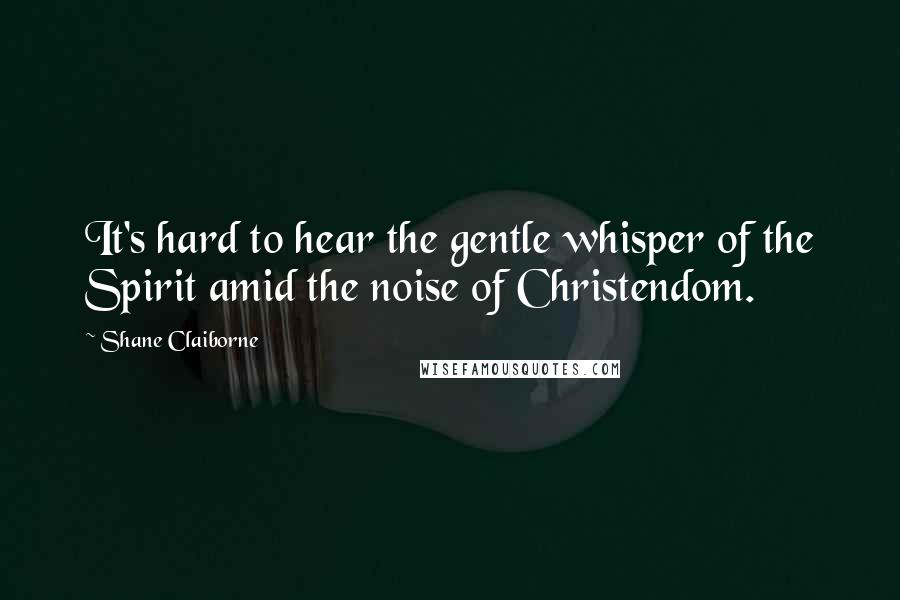 Shane Claiborne Quotes: It's hard to hear the gentle whisper of the Spirit amid the noise of Christendom.