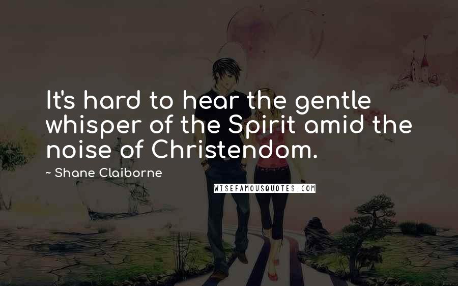 Shane Claiborne Quotes: It's hard to hear the gentle whisper of the Spirit amid the noise of Christendom.