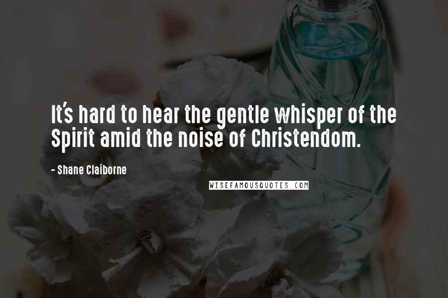 Shane Claiborne Quotes: It's hard to hear the gentle whisper of the Spirit amid the noise of Christendom.