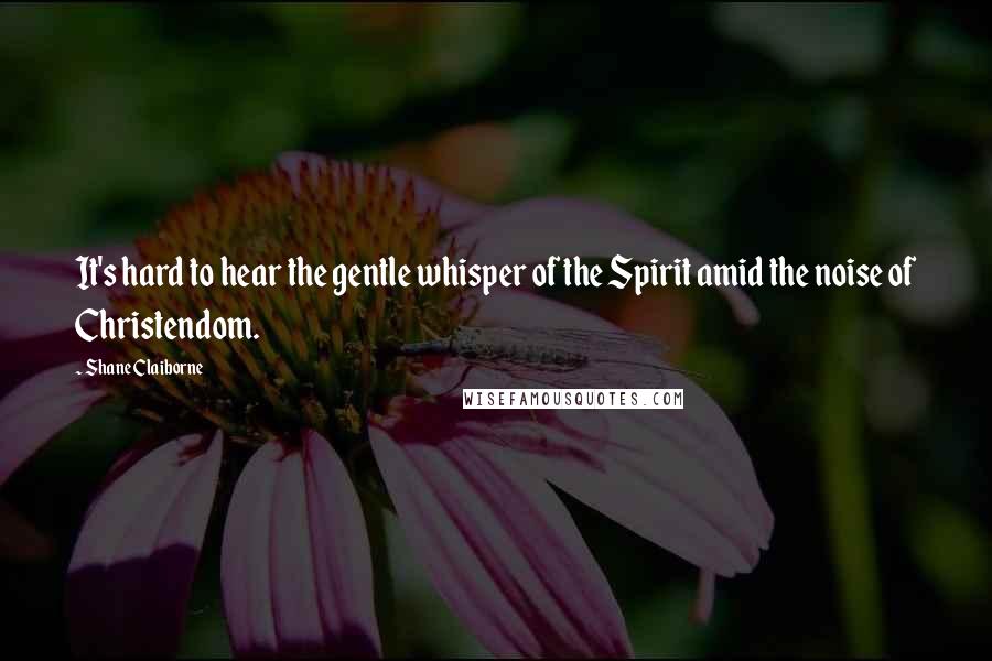 Shane Claiborne Quotes: It's hard to hear the gentle whisper of the Spirit amid the noise of Christendom.