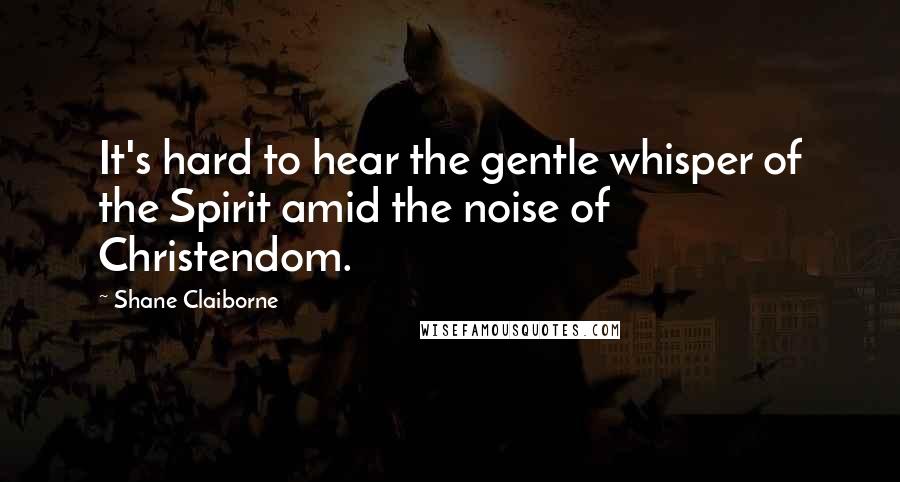 Shane Claiborne Quotes: It's hard to hear the gentle whisper of the Spirit amid the noise of Christendom.