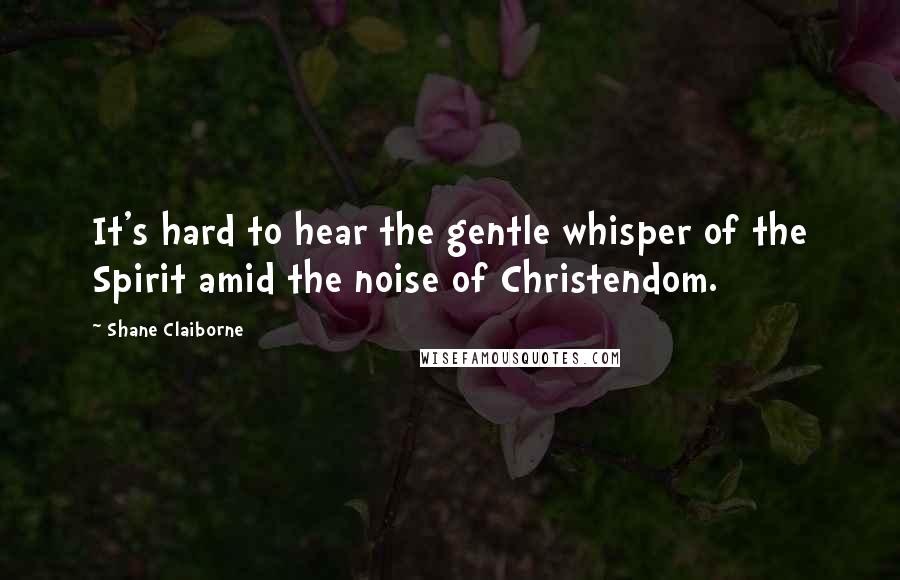 Shane Claiborne Quotes: It's hard to hear the gentle whisper of the Spirit amid the noise of Christendom.