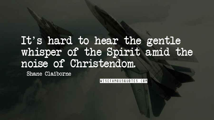 Shane Claiborne Quotes: It's hard to hear the gentle whisper of the Spirit amid the noise of Christendom.