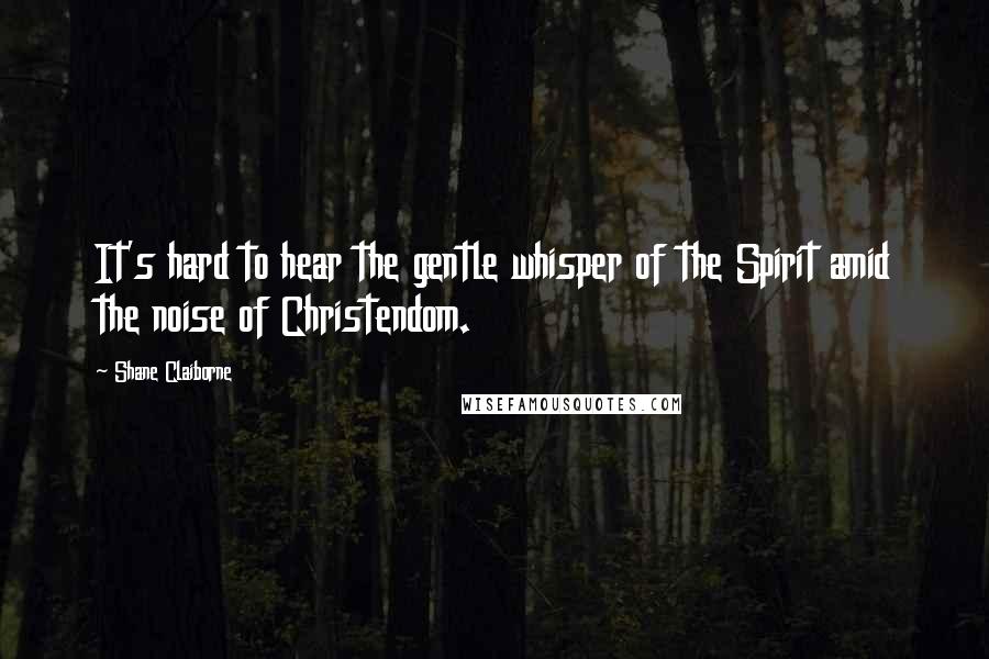 Shane Claiborne Quotes: It's hard to hear the gentle whisper of the Spirit amid the noise of Christendom.