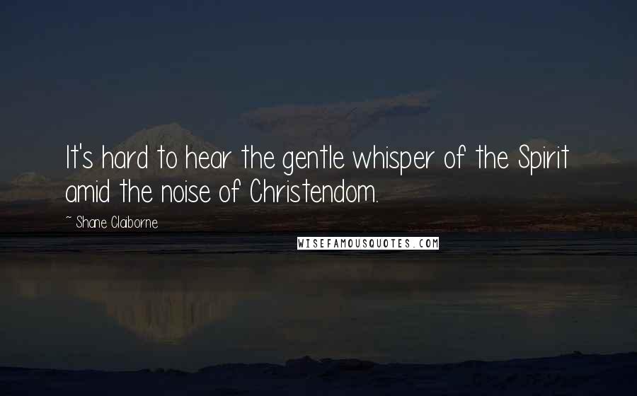 Shane Claiborne Quotes: It's hard to hear the gentle whisper of the Spirit amid the noise of Christendom.