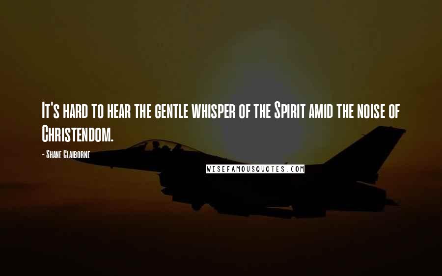 Shane Claiborne Quotes: It's hard to hear the gentle whisper of the Spirit amid the noise of Christendom.