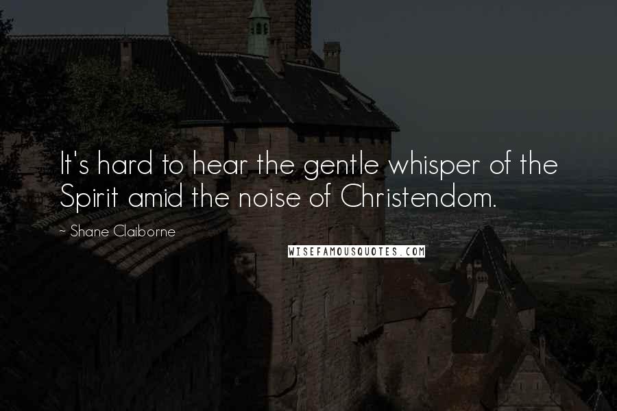 Shane Claiborne Quotes: It's hard to hear the gentle whisper of the Spirit amid the noise of Christendom.