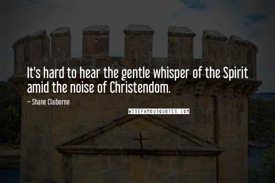 Shane Claiborne Quotes: It's hard to hear the gentle whisper of the Spirit amid the noise of Christendom.