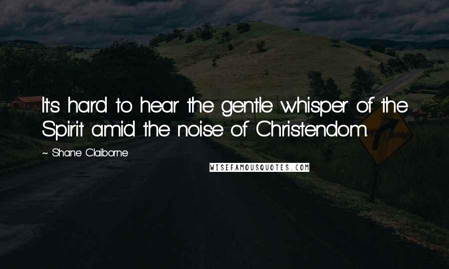 Shane Claiborne Quotes: It's hard to hear the gentle whisper of the Spirit amid the noise of Christendom.