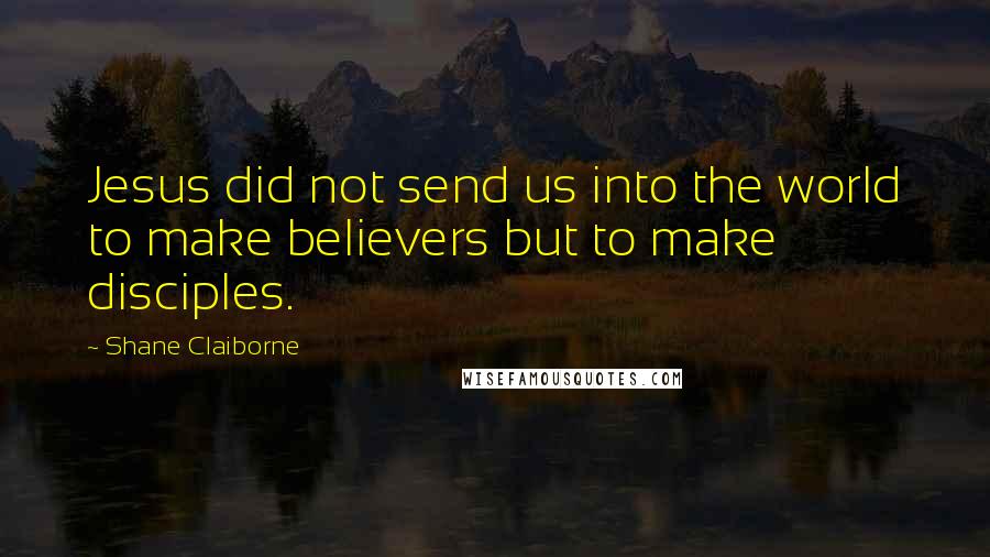 Shane Claiborne Quotes: Jesus did not send us into the world to make believers but to make disciples.