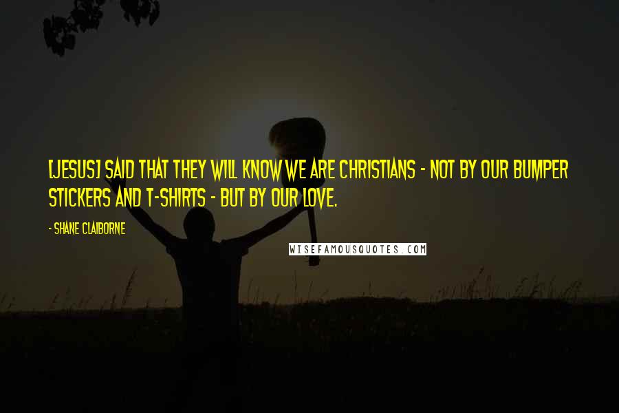 Shane Claiborne Quotes: [Jesus] said that they will know we are Christians - not by our bumper stickers and T-shirts - but by our love.