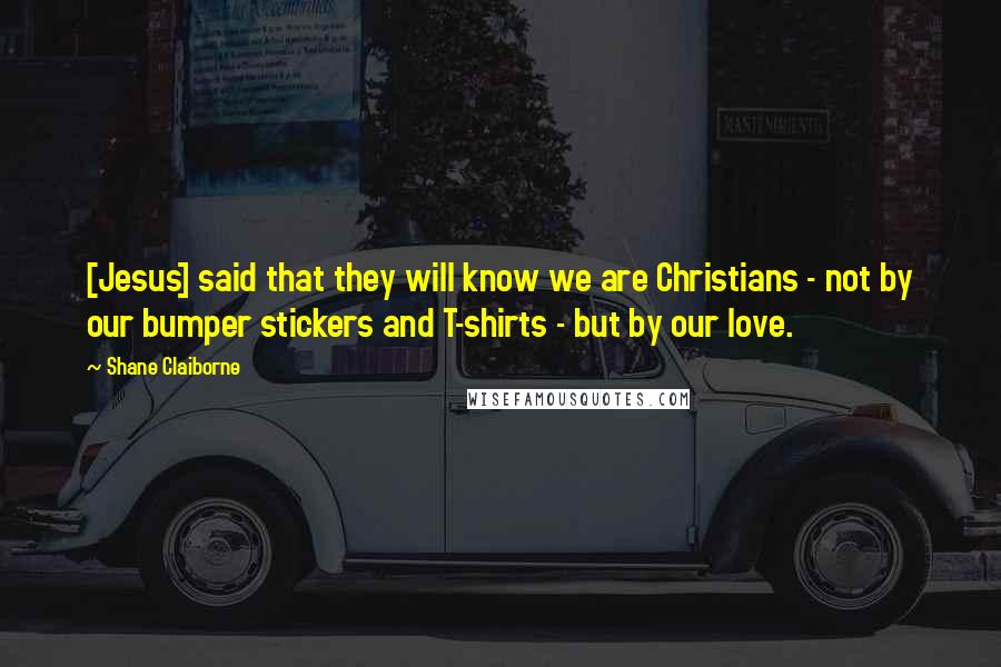 Shane Claiborne Quotes: [Jesus] said that they will know we are Christians - not by our bumper stickers and T-shirts - but by our love.