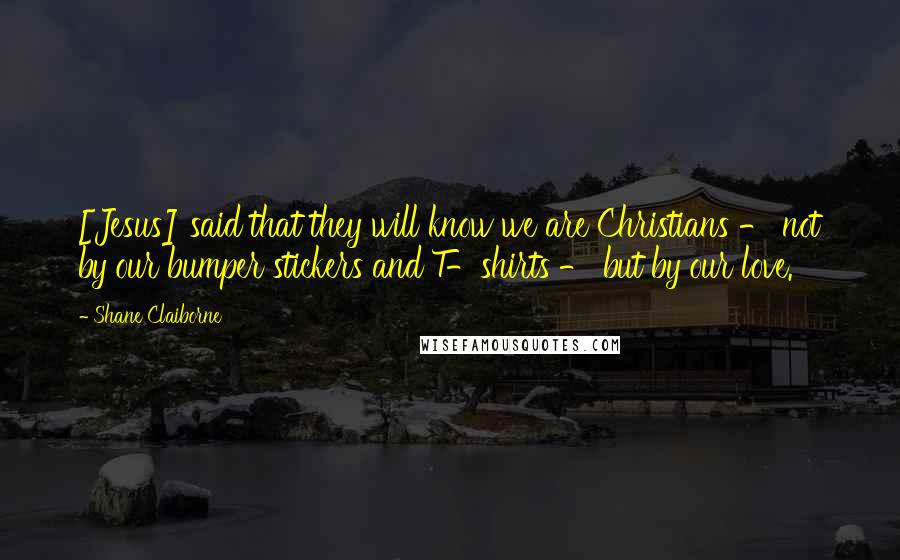 Shane Claiborne Quotes: [Jesus] said that they will know we are Christians - not by our bumper stickers and T-shirts - but by our love.