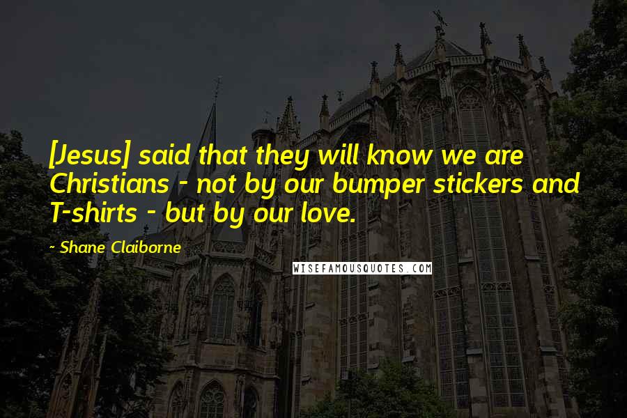 Shane Claiborne Quotes: [Jesus] said that they will know we are Christians - not by our bumper stickers and T-shirts - but by our love.