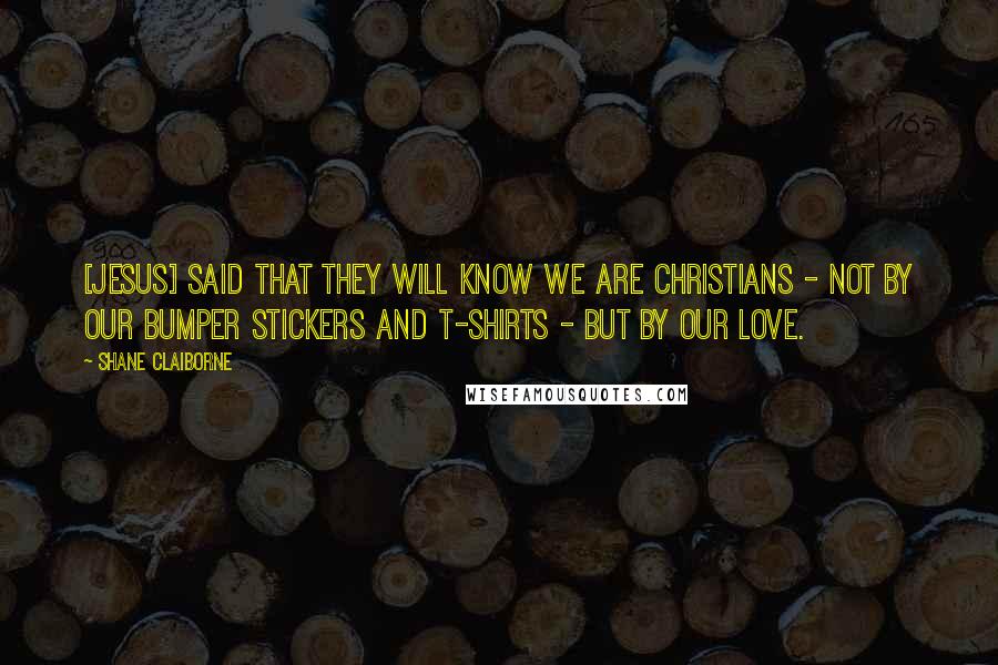 Shane Claiborne Quotes: [Jesus] said that they will know we are Christians - not by our bumper stickers and T-shirts - but by our love.