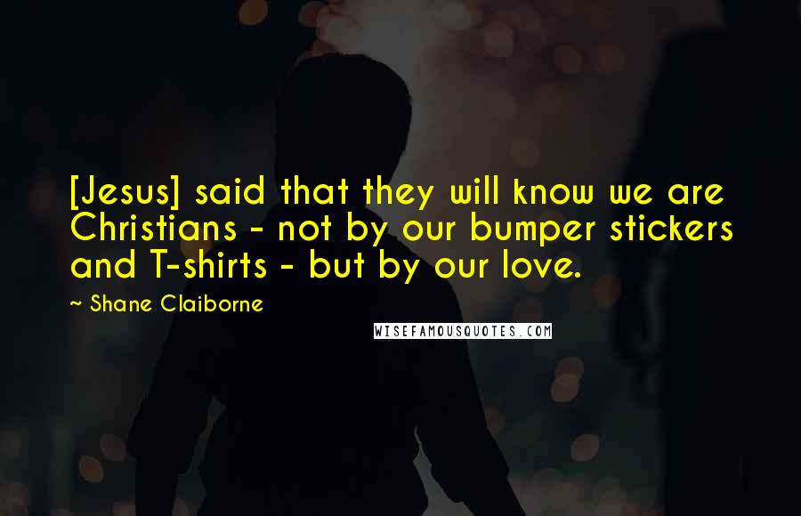 Shane Claiborne Quotes: [Jesus] said that they will know we are Christians - not by our bumper stickers and T-shirts - but by our love.