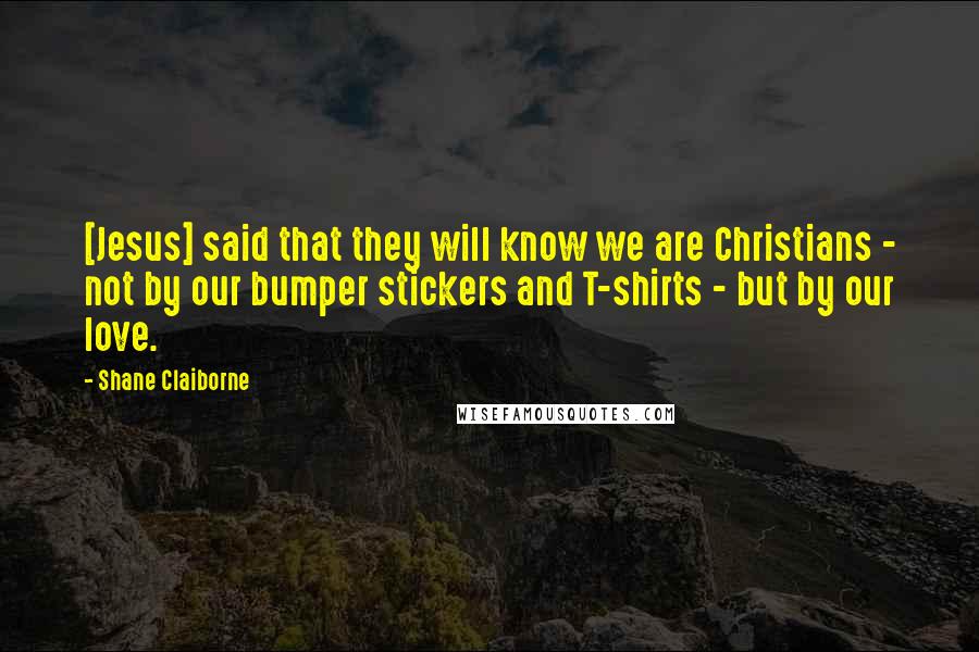 Shane Claiborne Quotes: [Jesus] said that they will know we are Christians - not by our bumper stickers and T-shirts - but by our love.