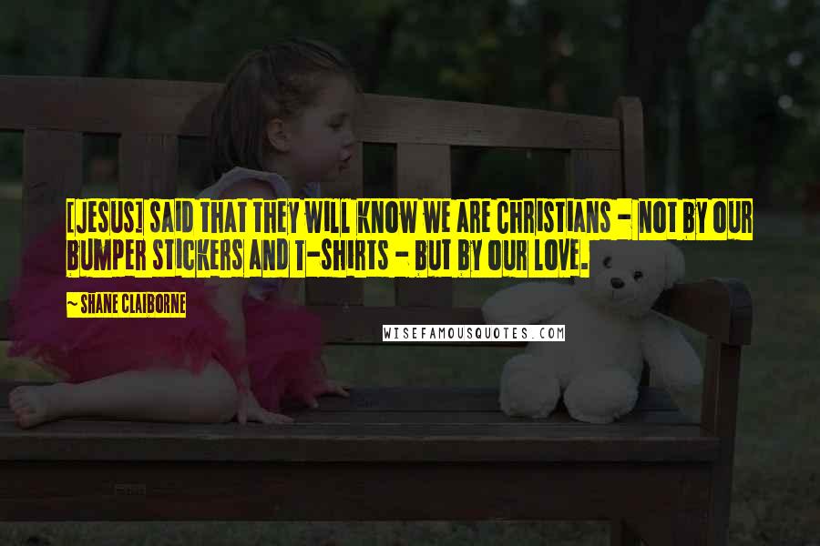 Shane Claiborne Quotes: [Jesus] said that they will know we are Christians - not by our bumper stickers and T-shirts - but by our love.