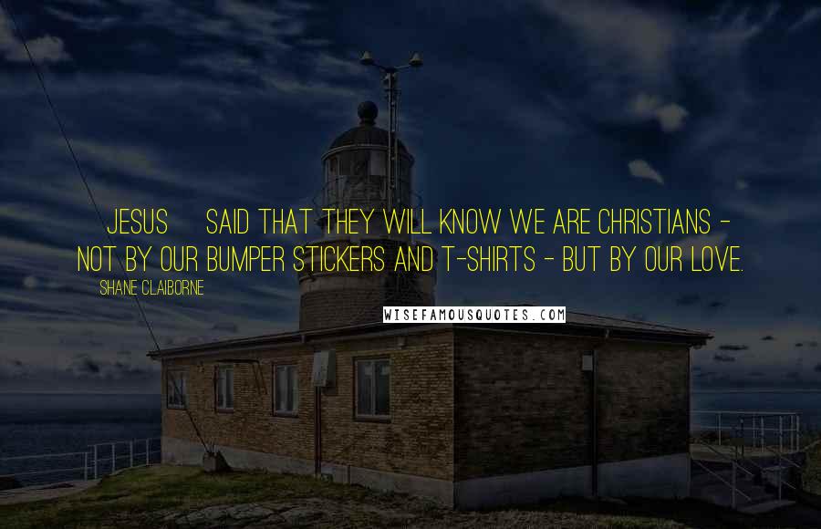 Shane Claiborne Quotes: [Jesus] said that they will know we are Christians - not by our bumper stickers and T-shirts - but by our love.