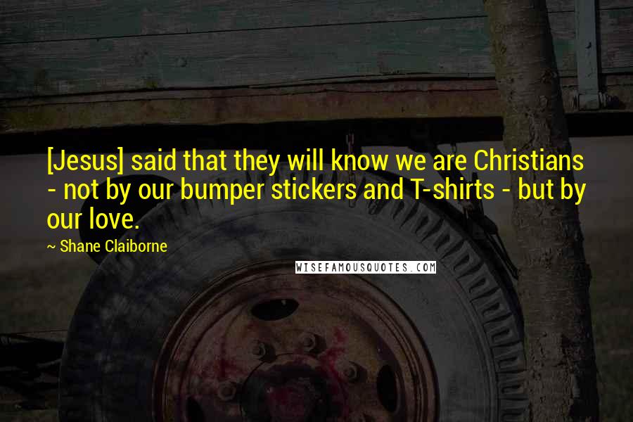 Shane Claiborne Quotes: [Jesus] said that they will know we are Christians - not by our bumper stickers and T-shirts - but by our love.
