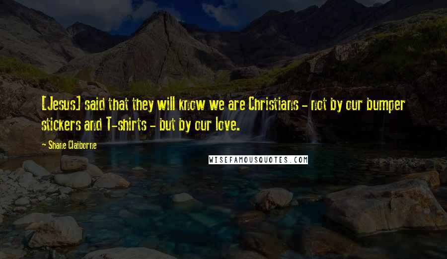 Shane Claiborne Quotes: [Jesus] said that they will know we are Christians - not by our bumper stickers and T-shirts - but by our love.