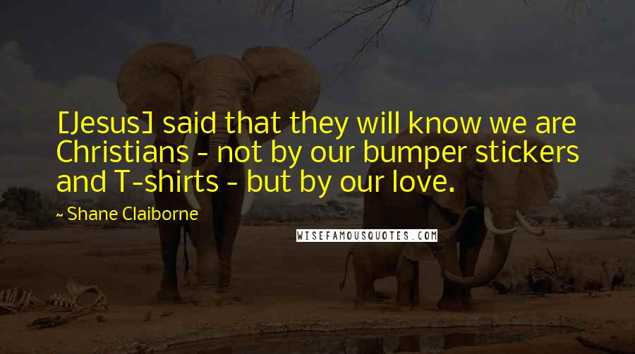 Shane Claiborne Quotes: [Jesus] said that they will know we are Christians - not by our bumper stickers and T-shirts - but by our love.