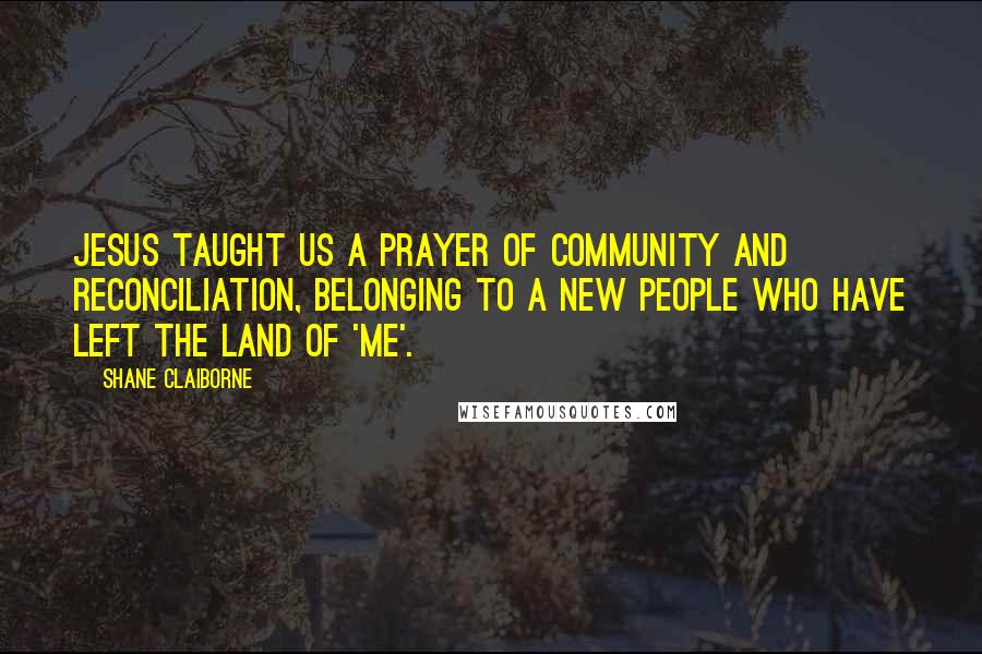 Shane Claiborne Quotes: Jesus taught us a prayer of community and reconciliation, belonging to a new people who have left the land of 'me'.