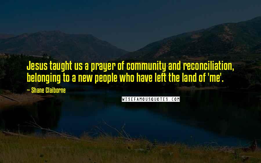 Shane Claiborne Quotes: Jesus taught us a prayer of community and reconciliation, belonging to a new people who have left the land of 'me'.