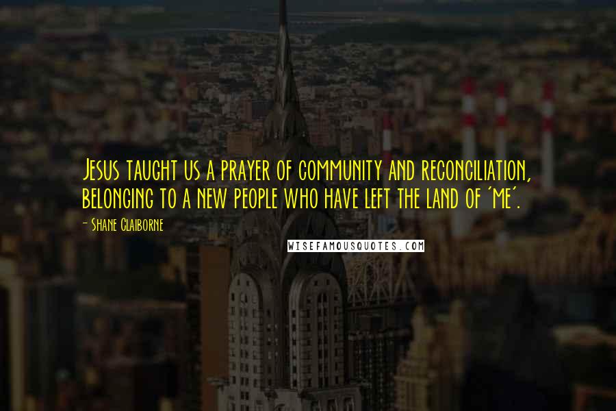 Shane Claiborne Quotes: Jesus taught us a prayer of community and reconciliation, belonging to a new people who have left the land of 'me'.