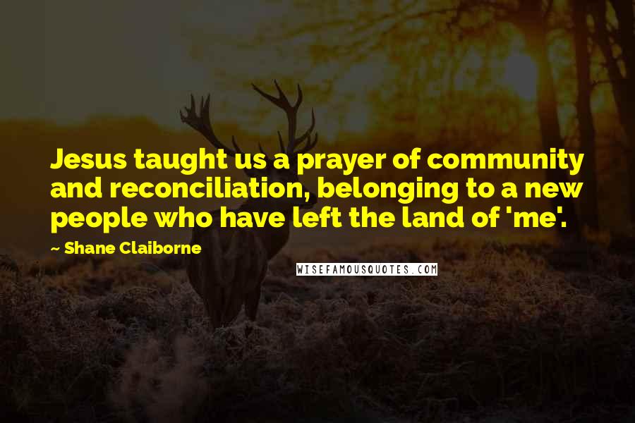 Shane Claiborne Quotes: Jesus taught us a prayer of community and reconciliation, belonging to a new people who have left the land of 'me'.