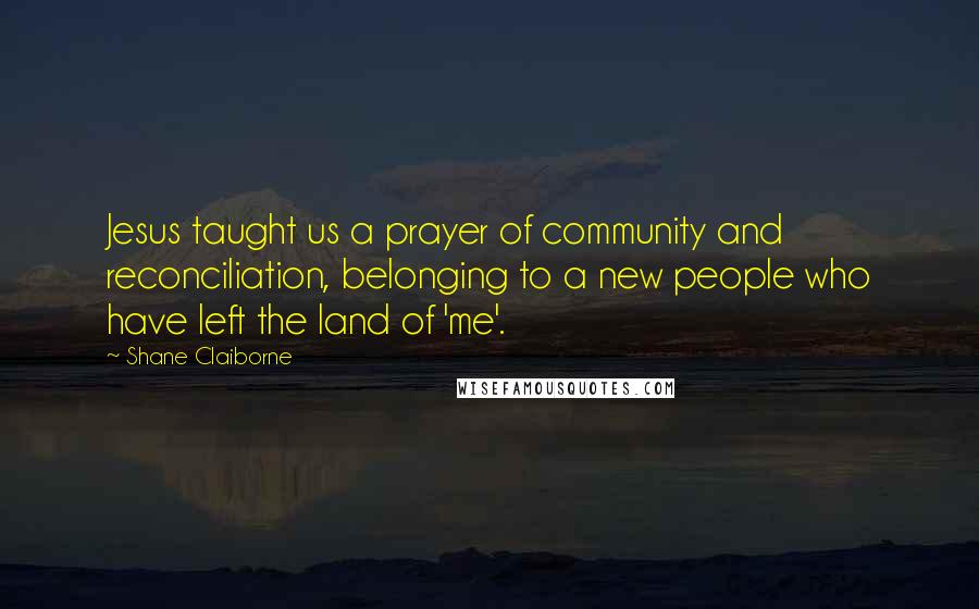 Shane Claiborne Quotes: Jesus taught us a prayer of community and reconciliation, belonging to a new people who have left the land of 'me'.