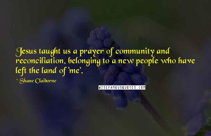 Shane Claiborne Quotes: Jesus taught us a prayer of community and reconciliation, belonging to a new people who have left the land of 'me'.