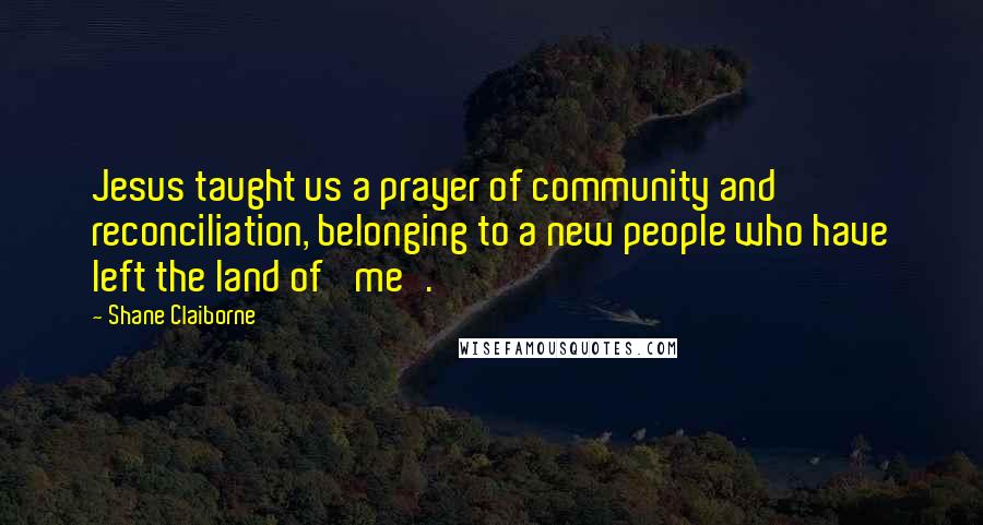 Shane Claiborne Quotes: Jesus taught us a prayer of community and reconciliation, belonging to a new people who have left the land of 'me'.