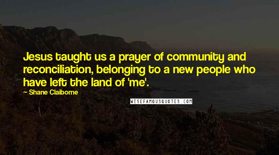 Shane Claiborne Quotes: Jesus taught us a prayer of community and reconciliation, belonging to a new people who have left the land of 'me'.