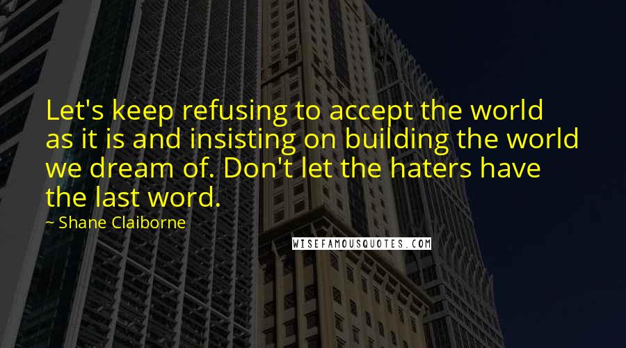 Shane Claiborne Quotes: Let's keep refusing to accept the world as it is and insisting on building the world we dream of. Don't let the haters have the last word.