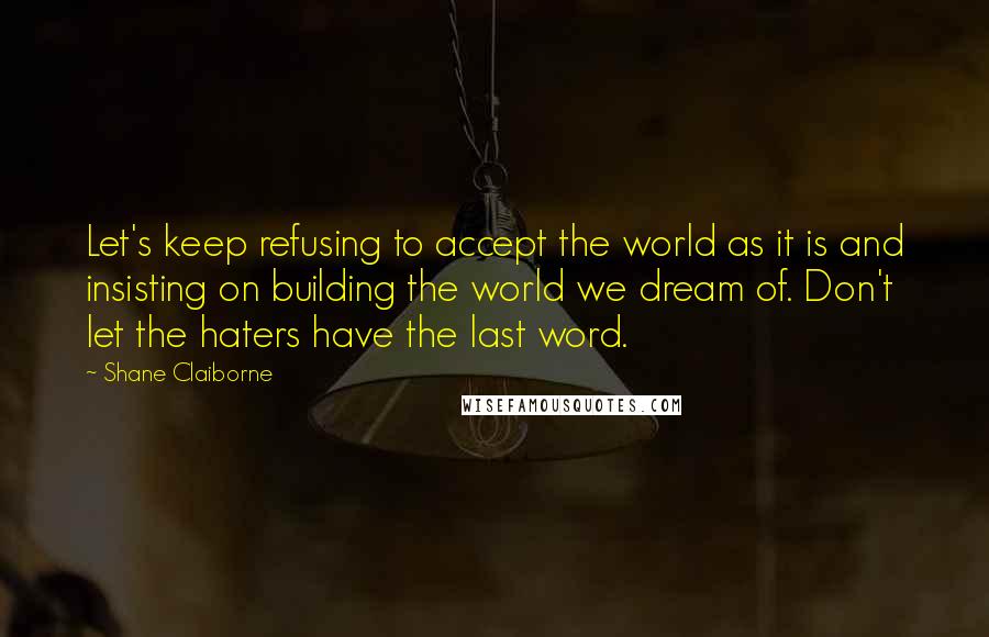 Shane Claiborne Quotes: Let's keep refusing to accept the world as it is and insisting on building the world we dream of. Don't let the haters have the last word.
