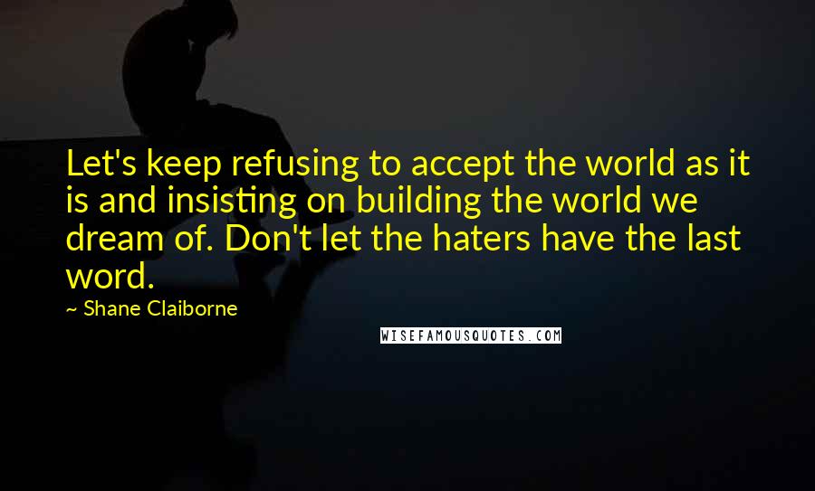 Shane Claiborne Quotes: Let's keep refusing to accept the world as it is and insisting on building the world we dream of. Don't let the haters have the last word.