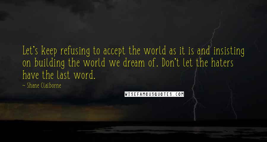Shane Claiborne Quotes: Let's keep refusing to accept the world as it is and insisting on building the world we dream of. Don't let the haters have the last word.