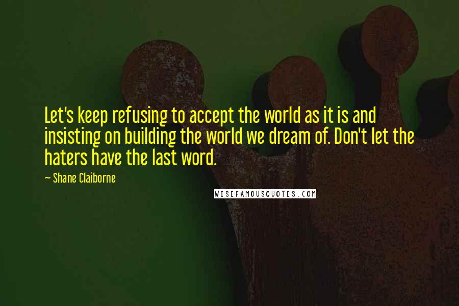 Shane Claiborne Quotes: Let's keep refusing to accept the world as it is and insisting on building the world we dream of. Don't let the haters have the last word.