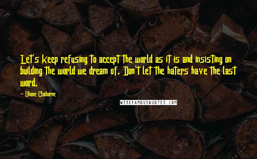 Shane Claiborne Quotes: Let's keep refusing to accept the world as it is and insisting on building the world we dream of. Don't let the haters have the last word.