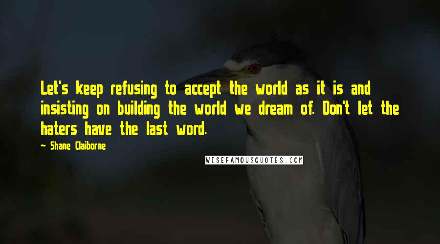 Shane Claiborne Quotes: Let's keep refusing to accept the world as it is and insisting on building the world we dream of. Don't let the haters have the last word.