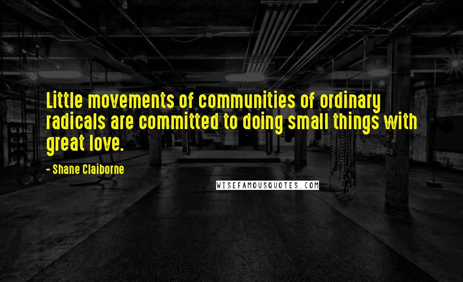 Shane Claiborne Quotes: Little movements of communities of ordinary radicals are committed to doing small things with great love.